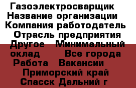 Газоэлектросварщик › Название организации ­ Компания-работодатель › Отрасль предприятия ­ Другое › Минимальный оклад ­ 1 - Все города Работа » Вакансии   . Приморский край,Спасск-Дальний г.